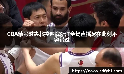 CBA精彩对决北控迎战浙江全场直播尽在此刻不容错过