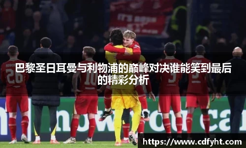 巴黎圣日耳曼与利物浦的巅峰对决谁能笑到最后的精彩分析